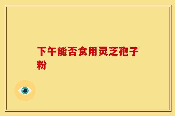 下午能否食用灵芝孢子粉