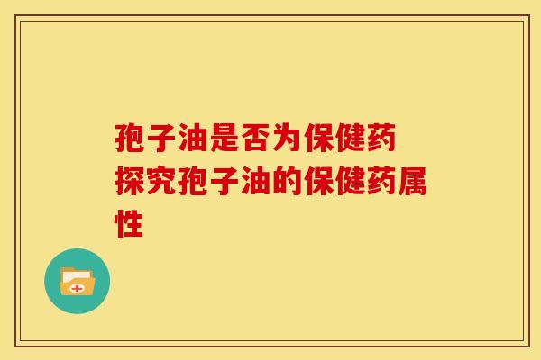 孢子油是否为保健药 探究孢子油的保健药属性