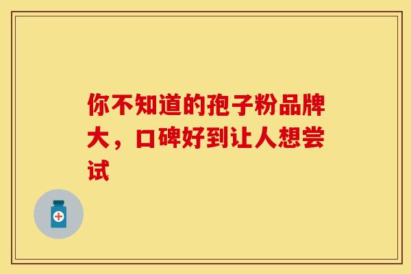 你不知道的孢子粉品牌大，口碑好到让人想尝试