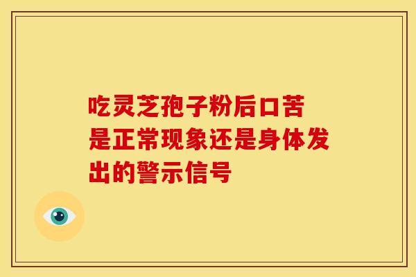 吃灵芝孢子粉后口苦 是正常现象还是身体发出的警示信号 吃灵芝孢子粉后口苦 是正常现象还是身体发出的警示信号
