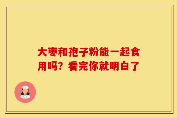 大枣和孢子粉能一起食用吗？看完你就明白了