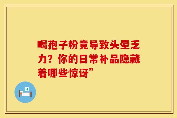 喝孢子粉竟导致头晕乏力？你的日常补品隐藏着哪些惊讶”