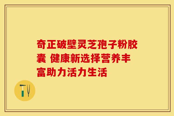奇正破壁灵芝孢子粉胶囊 健康新选择营养丰富助力活力生活