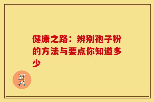 健康之路：辨别孢子粉的方法与要点你知道多少