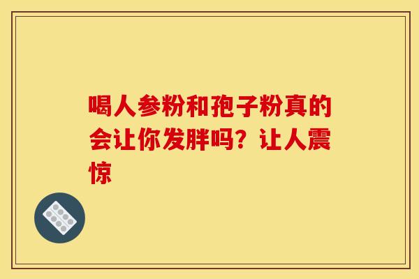 喝人参粉和孢子粉真的会让你发胖吗？让人震惊