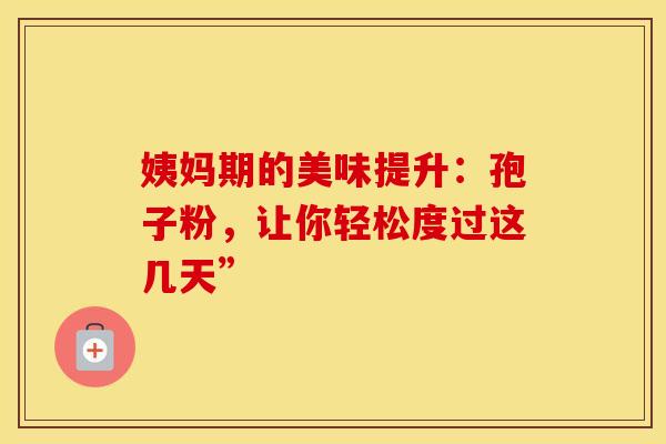 姨妈期的美味提升：孢子粉，让你轻松度过这几天”
