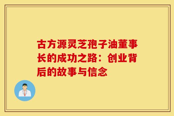 古方源灵芝孢子油董事长的成功之路：创业背后的故事与信念