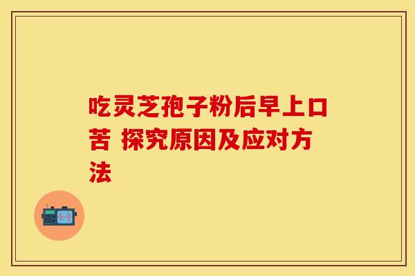 吃灵芝孢子粉后早上口苦 探究原因及应对方法