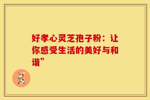 好孝心灵芝孢子粉：让你感受生活的美好与和谐”