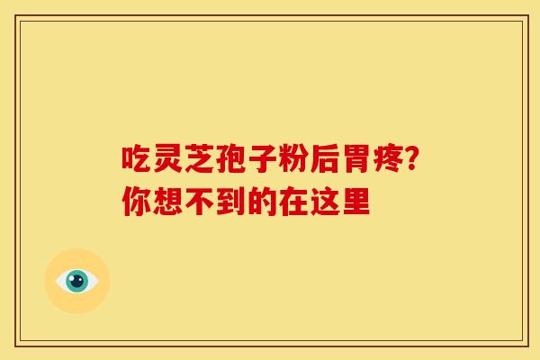 吃灵芝孢子粉后胃疼？你想不到的在这里