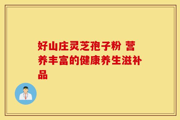 好山庄灵芝孢子粉 营养丰富的健康养生滋补品