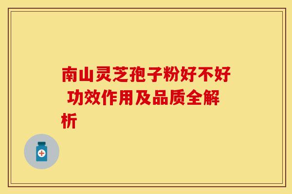南山灵芝孢子粉好不好 功效作用及品质全解析