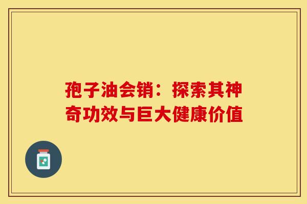 孢子油会销：探索其神奇功效与巨大健康价值