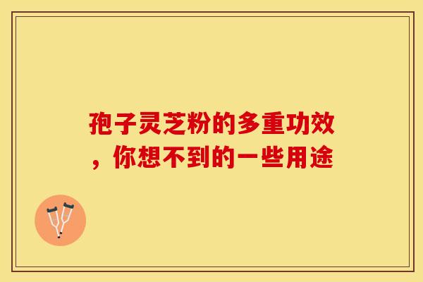 孢子灵芝粉的多重功效，你想不到的一些用途