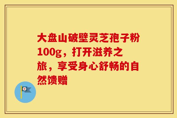 大盘山破壁灵芝孢子粉100g，打开滋养之旅，享受身心舒畅的自然馈赠