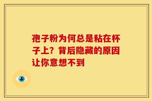孢子粉为何总是粘在杯子上？背后隐藏的原因让你意想不到