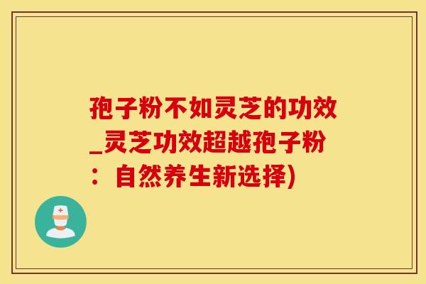 孢子粉不如灵芝的功效_灵芝功效超越孢子粉：自然养生新选择)