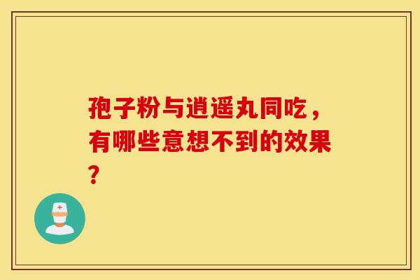 孢子粉与逍遥丸同吃，有哪些意想不到的效果？