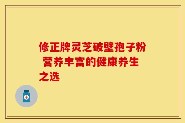 修正牌灵芝破壁孢子粉 营养丰富的健康养生之选