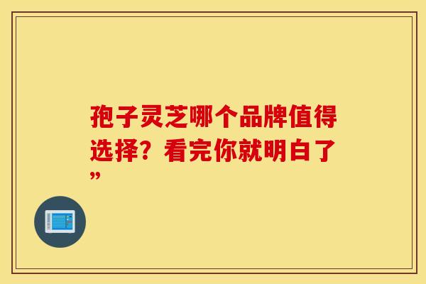 孢子灵芝哪个品牌值得选择？看完你就明白了”