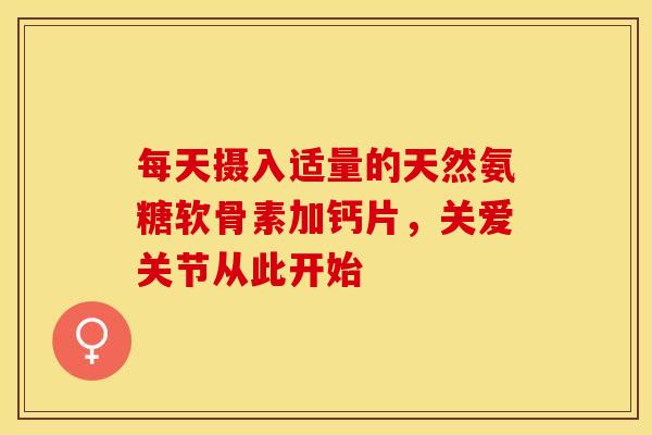 每天摄入适量的天然氨糖软骨素加钙片，关爱关节从此开始