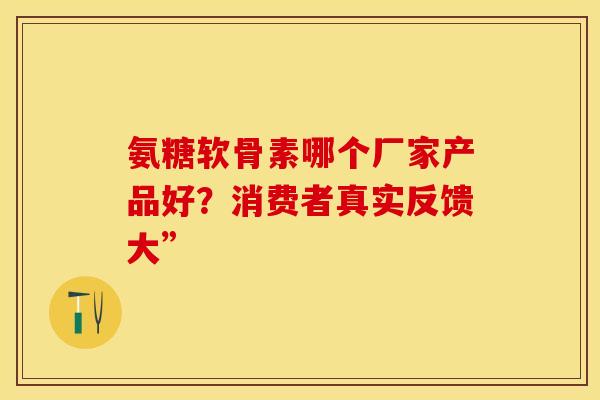 氨糖软骨素哪个厂家产品好?消费者真实反馈大” 氨糖软骨素哪个厂家产品好?消费者真实反馈大”