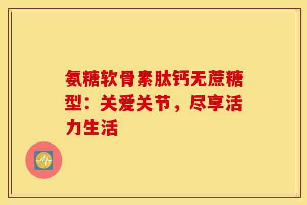 氨糖软骨素肽钙无蔗糖型:关爱关节,尽享活力生活 氨糖软骨素肽钙无蔗糖型:关爱关节,尽享活力生活