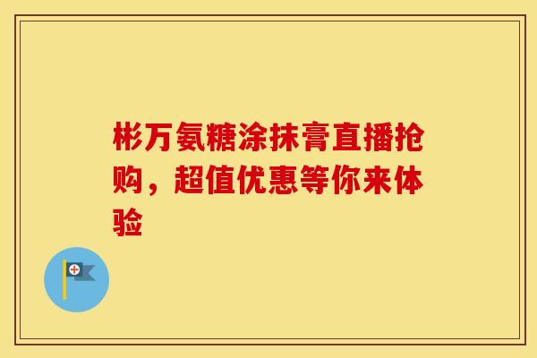 彬万氨糖涂抹膏直播抢购，超值优惠等你来体验