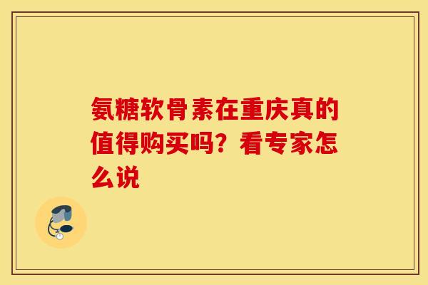氨糖软骨素在重庆真的值得购买吗？看专家怎么说