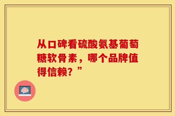 从口碑看硫酸氨基葡萄糖软骨素，哪个品牌值得信赖？”