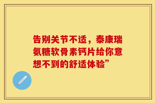 告别关节不适，泰康瑞氨糖软骨素钙片给你意想不到的舒适体验”