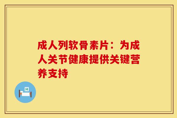 成人列软骨素片：为成人关节健康提供关键营养支持