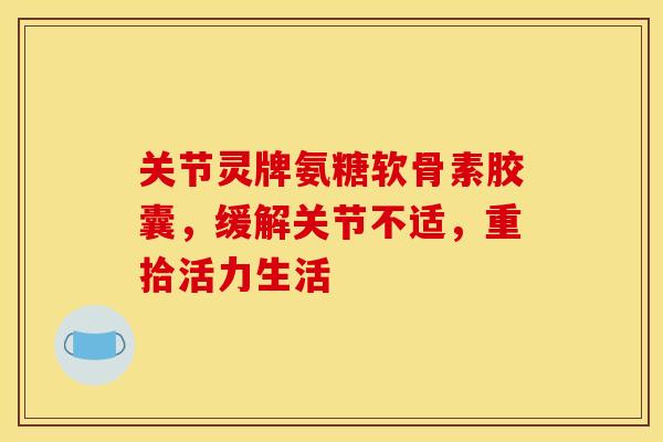 关节灵牌氨糖软骨素胶囊，缓解关节不适，重拾活力生活