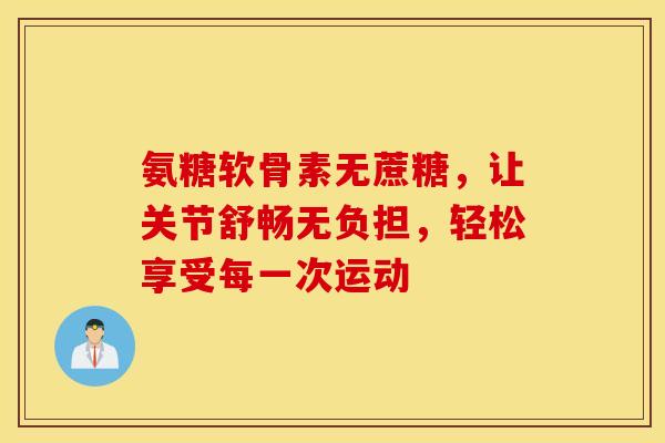 氨糖软骨素无蔗糖，让关节舒畅无负担，轻松享受每一次运动