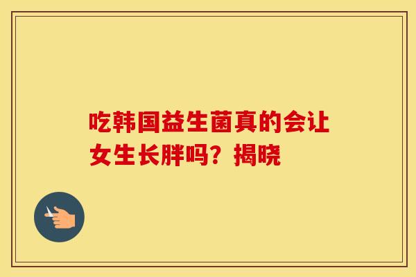 吃韩国益生菌真的会让女生长胖吗?揭晓 吃韩国益生菌真的会让女生长胖吗?揭晓