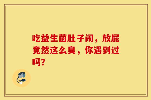 吃益生菌肚子闹，放屁竟然这么臭，你遇到过吗？