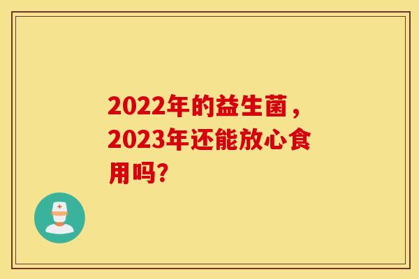 2022年的益生菌，2023年还能放心食用吗？