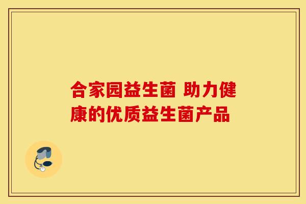 合家园益生菌 助力健康的优质益生菌产品