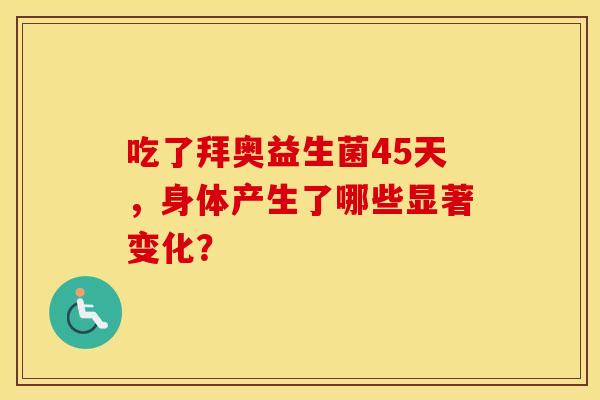 吃了拜奥益生菌45天,身体产生了哪些显著变化? 吃了拜奥益生菌45天,身体产生了哪些显著变化?