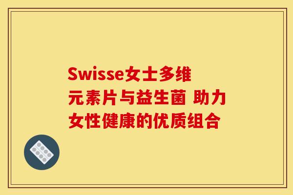 Swisse女士多维元素片与益生菌 助力女性健康的优质组合 Swisse女士多维元素片与益生菌 助力女性健康的优质组合