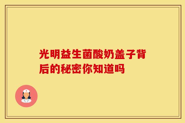 光明益生菌酸奶盖子背后的秘密你知道吗 光明益生菌酸奶盖子背后的秘密你知道吗