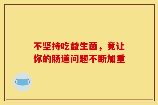 不坚持吃益生菌，竟让你的肠道问题不断加重