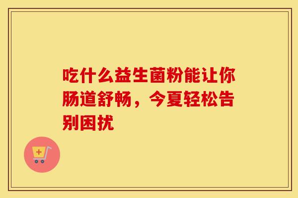吃什么益生菌粉能让你肠道舒畅，今夏轻松告别困扰