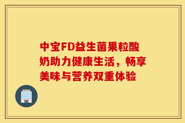 中宝FD益生菌果粒酸奶助力健康生活，畅享美味与营养双重体验