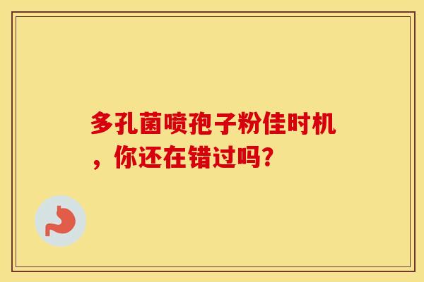 多孔菌喷孢子粉佳时机，你还在错过吗？