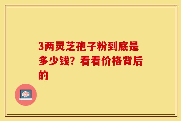 3两灵芝孢子粉到底是多少钱？看看价格背后的