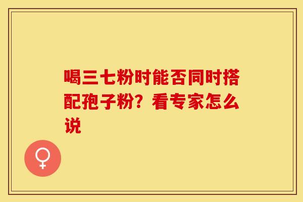 喝三七粉时能否同时搭配孢子粉？看专家怎么说