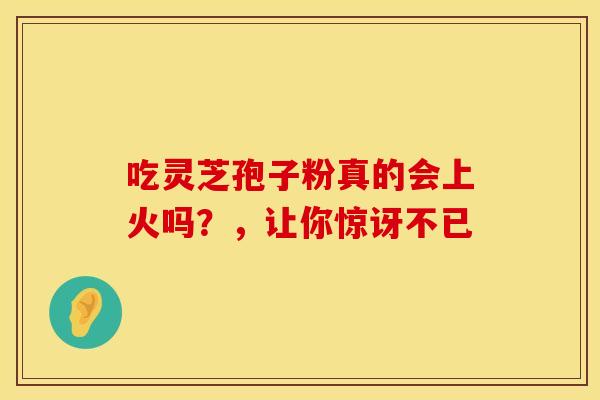 吃灵芝孢子粉真的会上火吗？，让你惊讶不已