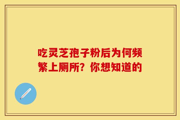 吃灵芝孢子粉后为何频繁上厕所？你想知道的