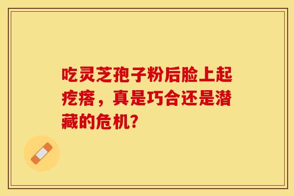 吃灵芝孢子粉后脸上起疙瘩，真是巧合还是潜藏的危机？